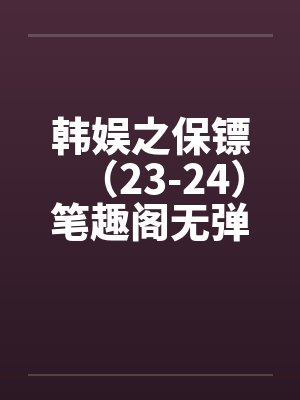 韩娱之保镖（23-24）笔趣阁无弹窗封面