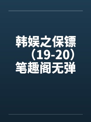 韩娱之保镖（19-20）笔趣阁无弹窗封面
