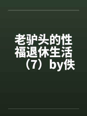 老驴头的性福退休生活（7）by佚名笔趣阁无弹窗封面