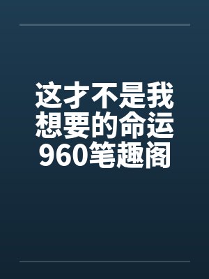 这才不是我想要的命运960笔趣阁无弹窗封面