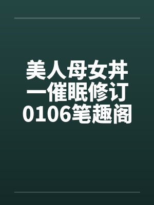 美人母女丼一催眠修订0106笔趣阁无弹窗封面