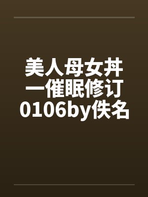 美人母女丼一催眠修订0106by佚名笔趣阁无弹窗封面
