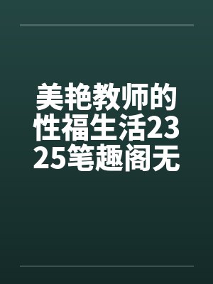 美艳教师的性福生活2325笔趣阁无弹窗封面