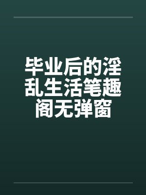 毕业后的淫乱生活笔趣阁无弹窗封面