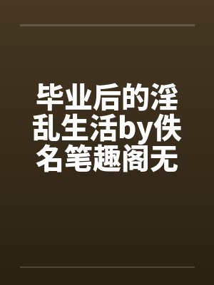 毕业后的淫乱生活by佚名笔趣阁无弹窗封面