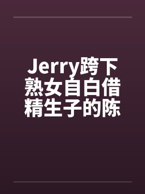 Jerry跨下熟女自白借精生子的陈秀雅by佚名封面