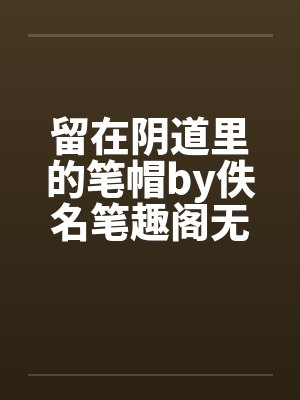 留在阴道里的笔帽by佚名笔趣阁无弹窗封面