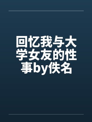 回忆我与大学女友的性事by佚名封面