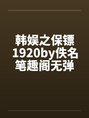 韩娱之保镖1920by佚名笔趣阁无弹窗封面