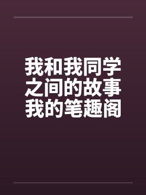 我和我同学之间的故事我的笔趣阁无弹窗封面