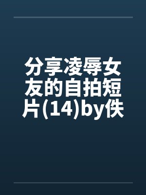 分享凌辱女友的自拍短片(14)by佚名封面