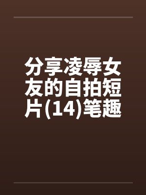 分享凌辱女友的自拍短片(14)笔趣阁无弹窗封面
