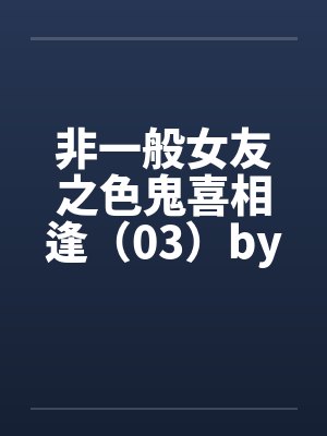 非一般女友之色鬼喜相逢（03）by佚名封面