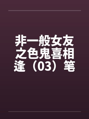 非一般女友之色鬼喜相逢（03）笔趣阁无弹窗封面