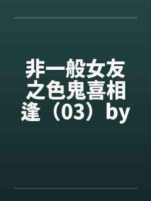 非一般女友之色鬼喜相逢（03）by佚名笔趣阁无弹窗封面
