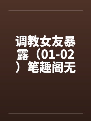 调教女友暴露（01-02）笔趣阁无弹窗封面