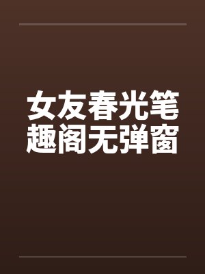 女友春光笔趣阁无弹窗封面