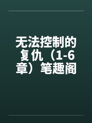 无法控制的复仇（1-6章）笔趣阁无弹窗封面