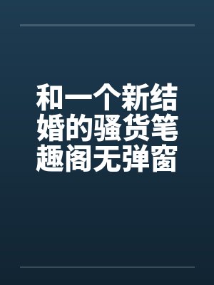 和一个新结婚的骚货笔趣阁无弹窗封面