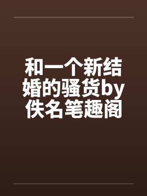 和一个新结婚的骚货by佚名笔趣阁无弹窗封面