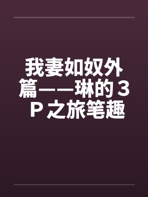我妻如奴外篇——琳的３Ｐ之旅笔趣阁无弹窗封面