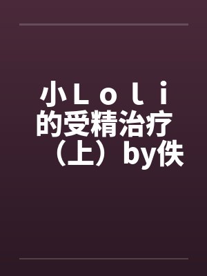 小Ｌｏｌｉ的受精治疗（上）by佚名封面