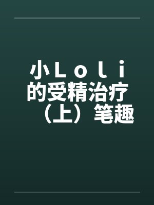 小Ｌｏｌｉ的受精治疗（上）笔趣阁无弹窗封面