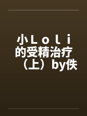 小Ｌｏｌｉ的受精治疗（上）by佚名笔趣阁无弹窗封面