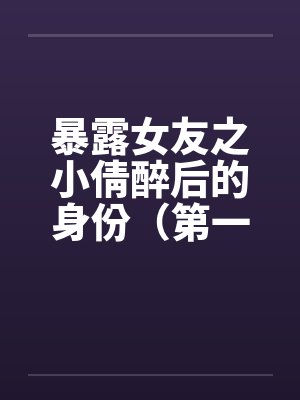 暴露女友之小倩醉后的身份（第一部下+第二部下）by佚名封面