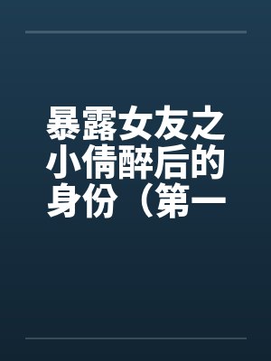 暴露女友之小倩醉后的身份（第一部下+第二部下）笔趣阁无弹窗封面