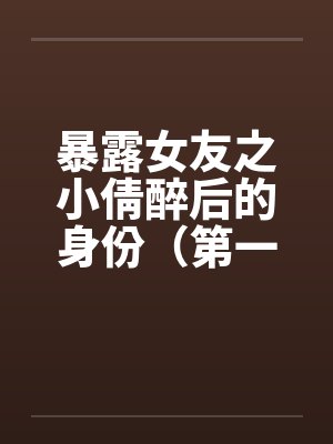 暴露女友之小倩醉后的身份（第一部下+第二部下）by佚名笔趣阁无弹窗封面