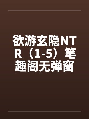 欲游玄隐NTR（1-5）笔趣阁无弹窗封面