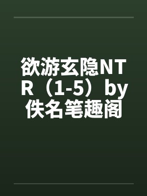 欲游玄隐NTR（1-5）by佚名笔趣阁无弹窗封面