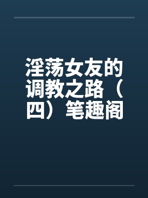 淫荡女友的调教之路（四）笔趣阁无弹窗封面