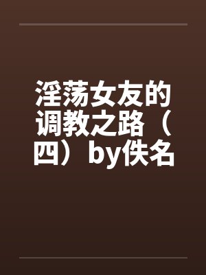 淫荡女友的调教之路（四）by佚名笔趣阁无弹窗封面