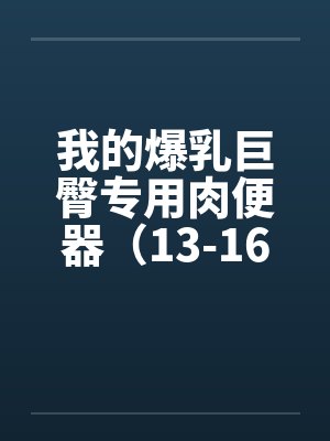 我的爆乳巨臀专用肉便器（13-16）笔趣阁无弹窗封面