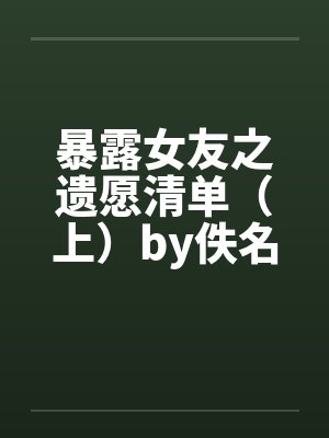暴露女友之遗愿清单（上）by佚名笔趣阁无弹窗封面