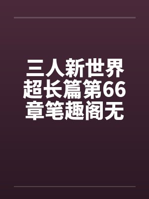 三人新世界超长篇第66章笔趣阁无弹窗封面