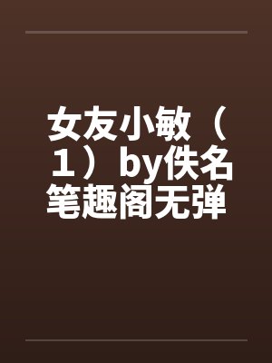 女友小敏（１）by佚名笔趣阁无弹窗封面