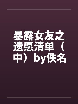 暴露女友之遗愿清单（中）by佚名封面