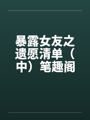 暴露女友之遗愿清单（中）笔趣阁无弹窗封面