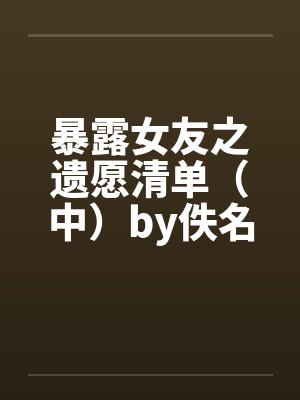 暴露女友之遗愿清单（中）by佚名笔趣阁无弹窗封面
