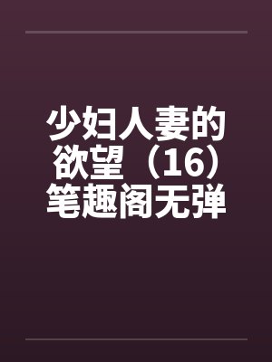 少妇人妻的欲望（16）笔趣阁无弹窗封面