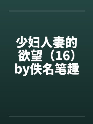 少妇人妻的欲望（16）by佚名笔趣阁无弹窗封面