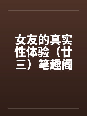 女友的真实性体验（廿三）笔趣阁无弹窗封面