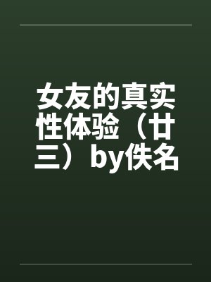 女友的真实性体验（廿三）by佚名笔趣阁无弹窗封面