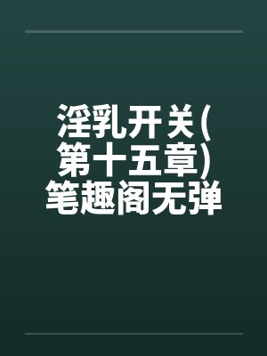 淫乳开关(第十五章)笔趣阁无弹窗封面