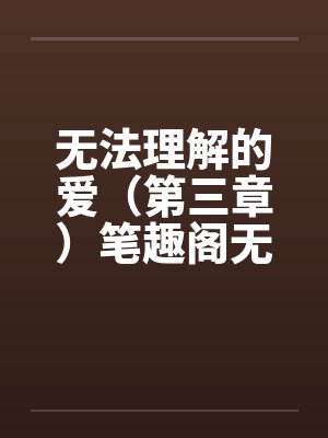 无法理解的爱（第三章）笔趣阁无弹窗封面