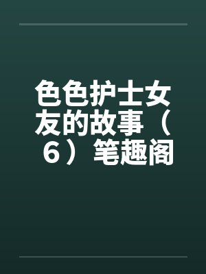 色色护士女友的故事（６）笔趣阁无弹窗封面