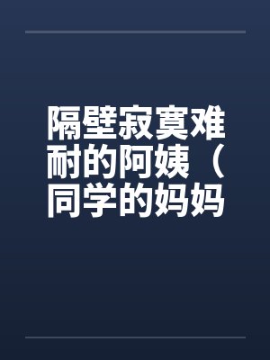 隔壁寂寞难耐的阿姨（同学的妈妈寂寞难耐）by佚名